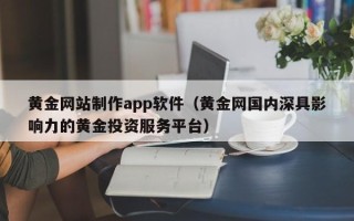陕西黄金网站制作app软件（黄金网国内深具影响力的黄金投资服务平台）
