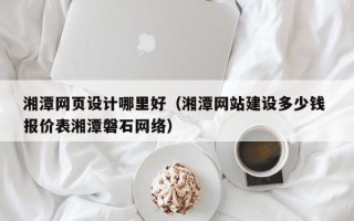 陕西湘潭网页设计哪里好（湘潭网站建设多少钱 报价表湘潭磐石网络）