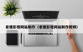 陕西老猪影视网站制作（老猪影视网站制作视频）