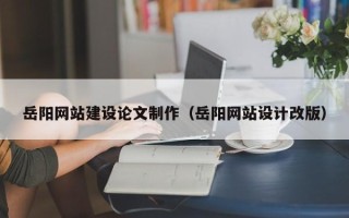 陕西岳阳网站建设论文制作（岳阳网站设计改版）