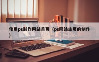 陕西使用ps制作网站首页（ps网站主页的制作）