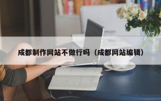 陕西成都制作网站不做行吗（成都网站编辑）